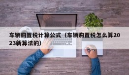 车辆购置税计算公式（车辆购置税怎么算2023新算法的）