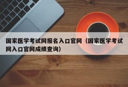 国家医学考试网报名入口官网（国家医学考试网入口官网成绩查询）