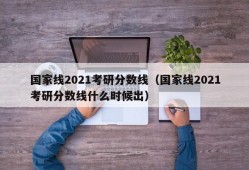 国家线2021考研分数线（国家线2021考研分数线什么时候出）