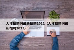 人才招聘网最新招聘2022（人才招聘网最新招聘2023）