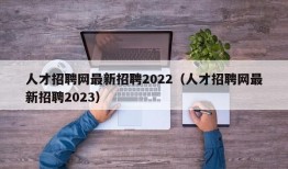 人才招聘网最新招聘2022（人才招聘网最新招聘2023）