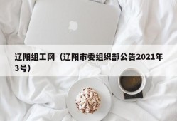 辽阳组工网（辽阳市委组织部公告2021年3号）