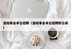 洛阳事业单位招聘（洛阳事业单位招聘职位表）