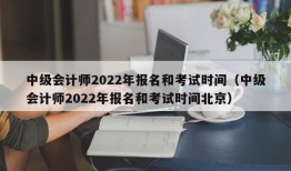 中级会计师2022年报名和考试时间（中级会计师2022年报名和考试时间北京）