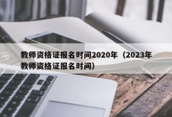 教师资格证报名时间2020年（2023年教师资格证报名时间）