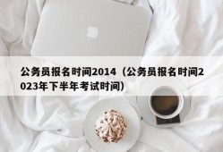 公务员报名时间2014（公务员报名时间2023年下半年考试时间）