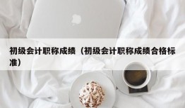 初级会计职称成绩（初级会计职称成绩合格标准）