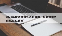 2022年税务师报名入口官网（税务师报名时间2021官网）