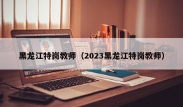 黑龙江特岗教师（2023黑龙江特岗教师）