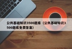 公共基础知识3500题库（公共基础知识3500题库免费答案）