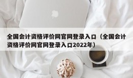 全国会计资格评价网官网登录入口（全国会计资格评价网官网登录入口2022年）