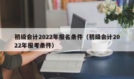 初级会计2022年报名条件（初级会计2022年报考条件）