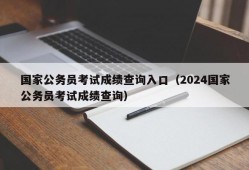 国家公务员考试成绩查询入口（2024国家公务员考试成绩查询）