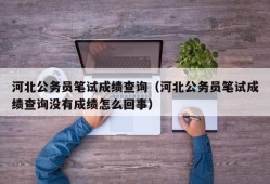 河北公务员笔试成绩查询（河北公务员笔试成绩查询没有成绩怎么回事）