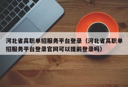 河北省高职单招服务平台登录（河北省高职单招服务平台登录官网可以提前登录吗）