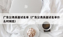 广东公务员面试名单（广东公务员面试名单什么时候出）