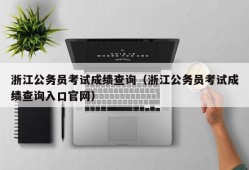 浙江公务员考试成绩查询（浙江公务员考试成绩查询入口官网）