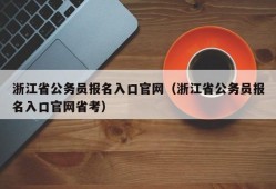 浙江省公务员报名入口官网（浙江省公务员报名入口官网省考）