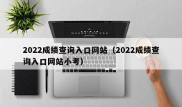 2022成绩查询入口网站（2022成绩查询入口网站小考）