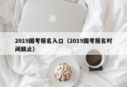 2019国考报名入口（2019国考报名时间截止）