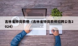 吉林省特岗教师（吉林省特岗教师招聘公告2024）