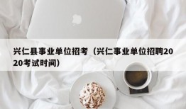 兴仁县事业单位招考（兴仁事业单位招聘2020考试时间）