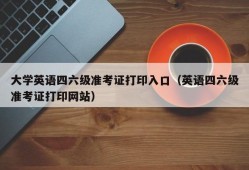 大学英语四六级准考证打印入口（英语四六级准考证打印网站）