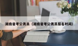 湖南省考公务员（湖南省考公务员报名时间）