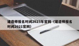 建造师报名时间2023年官网（建造师报名时间2021官网）