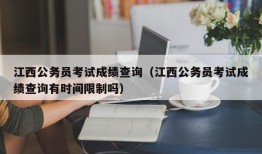 江西公务员考试成绩查询（江西公务员考试成绩查询有时间限制吗）