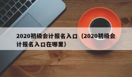 2020初级会计报名入口（2020初级会计报名入口在哪里）