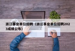 浙江事业单位招聘（浙江事业单位招聘2023成绩公布）