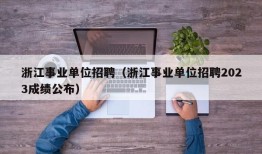 浙江事业单位招聘（浙江事业单位招聘2023成绩公布）