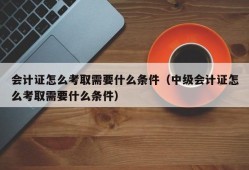 会计证怎么考取需要什么条件（中级会计证怎么考取需要什么条件）