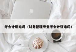 考会计证难吗（财务管理专业考会计证难吗）