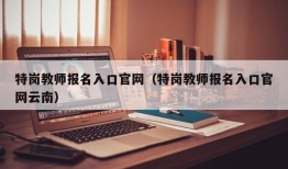 特岗教师报名入口官网（特岗教师报名入口官网云南）