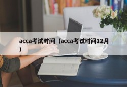 acca考试时间（acca考试时间12月）