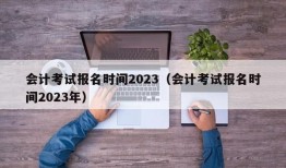 会计考试报名时间2023（会计考试报名时间2023年）