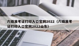 六级准考证打印入口官网2022（六级准考证打印入口官网2022山东）