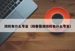 技校有什么专业（阳春黎湖技校有什么专业）