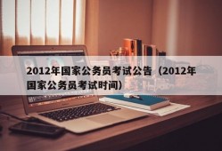 2012年国家公务员考试公告（2012年国家公务员考试时间）