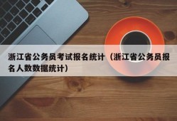 浙江省公务员考试报名统计（浙江省公务员报名人数数据统计）