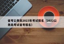 省考公务员2023年考试报名（2022公务员考试省考报名）