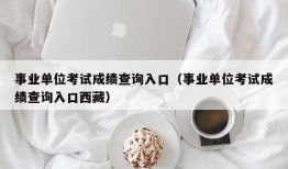 事业单位考试成绩查询入口（事业单位考试成绩查询入口西藏）