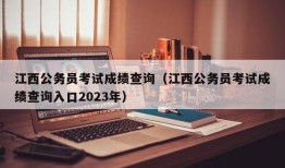 江西公务员考试成绩查询（江西公务员考试成绩查询入口2023年）