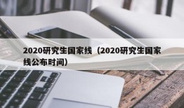 2020研究生国家线（2020研究生国家线公布时间）