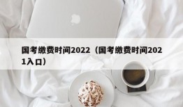 国考缴费时间2022（国考缴费时间2021入口）