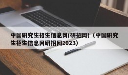 中国研究生招生信息网(研招网)（中国研究生招生信息网研招网2023）