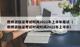 教师资格证考试时间2022年上半年笔试（教师资格证考试时间时间2021年上半年）