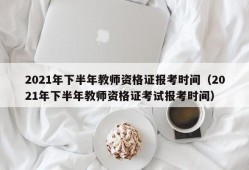 2021年下半年教师资格证报考时间（2021年下半年教师资格证考试报考时间）